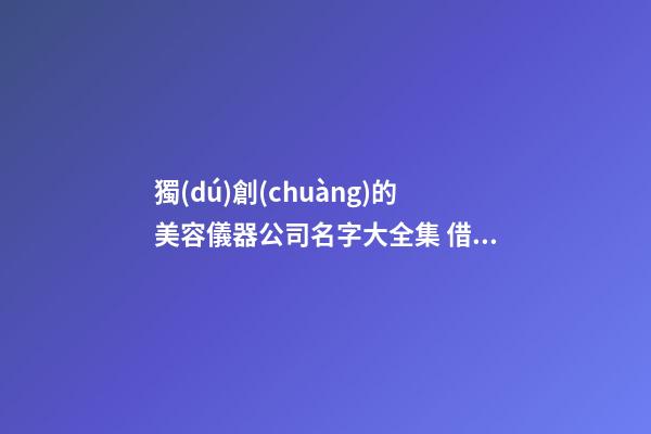 獨(dú)創(chuàng)的美容儀器公司名字大全集 借鑒這些好名字-第1張-公司起名-玄機(jī)派